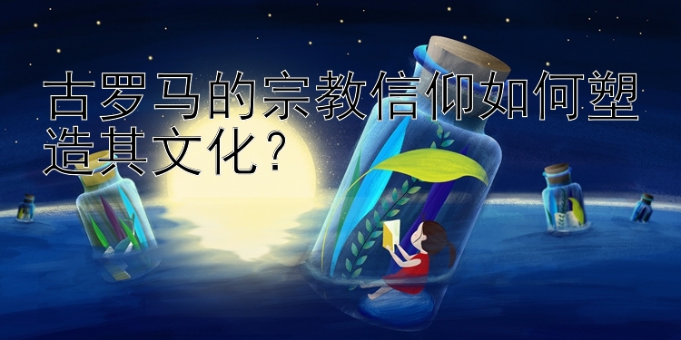 古罗马的宗教信仰如何塑造其文化？