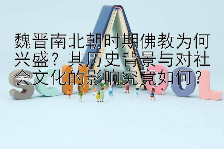 魏晋南北朝时期佛教为何兴盛？其历史背景与对社会文化的影响究竟如何？