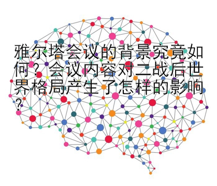 雅尔塔会议的背景究竟如何？会议内容对二战后世界格局产生了怎样的影响？