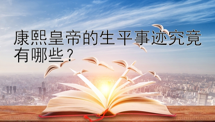 康熙皇帝的生平事迹究竟有哪些？