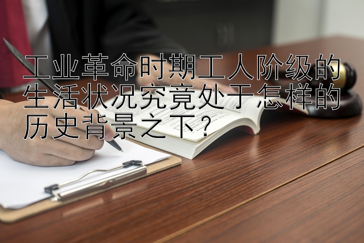 工业革命时期工人阶级的生活状况究竟处于怎样的历史背景之下？