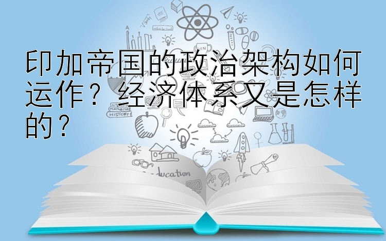 印加帝国的政治架构如何运作？经济体系又是怎样的？