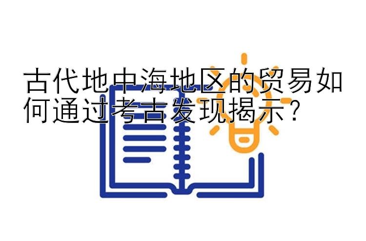 古代地中海地区的贸易如何通过考古发现揭示？