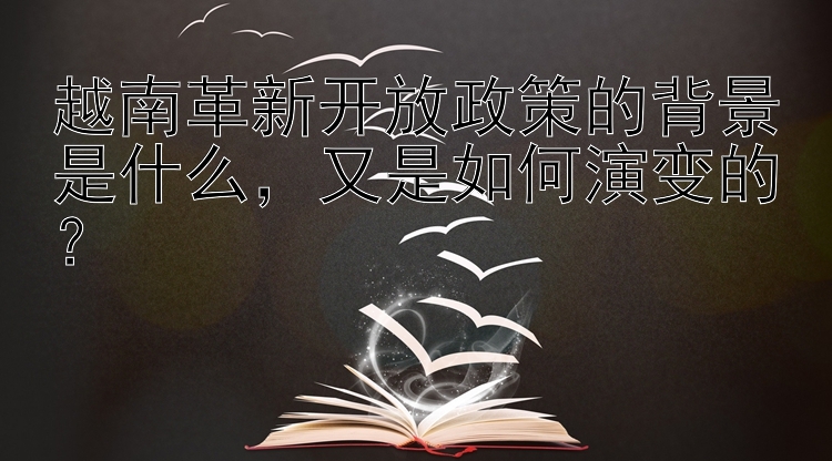 越南革新开放政策的背景是什么，又是如何演变的？