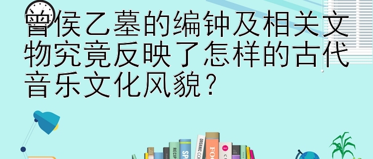 曾侯乙墓的编钟及相关文物究竟反映了怎样的古代音乐文化风貌？