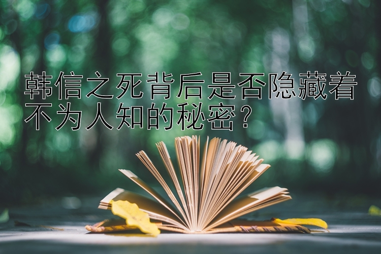 韩信之死背后是否隐藏着不为人知的秘密？