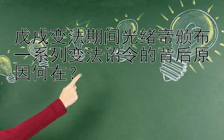 戊戌变法期间光绪帝颁布一系列变法诏令的背后原因何在？