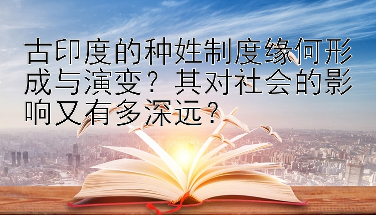 古印度的种姓制度缘何形成与演变？其对社会的影响又有多深远？