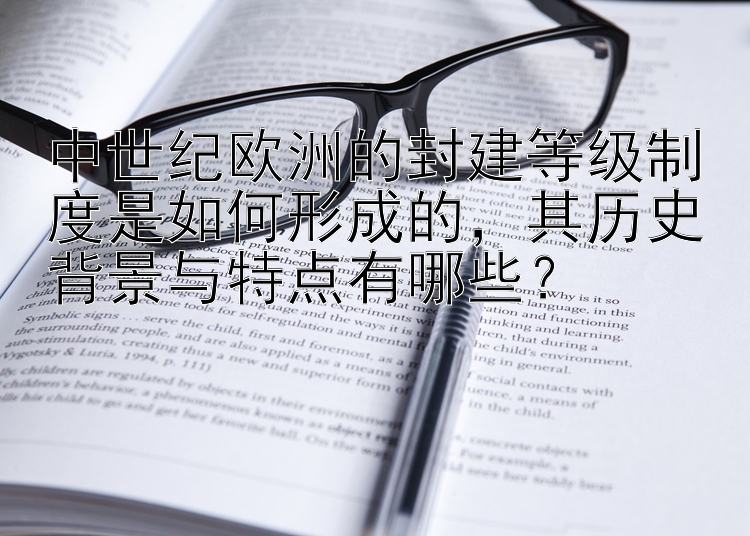 中世纪欧洲的封建等级制度是如何形成的，其历史背景与特点有哪些？