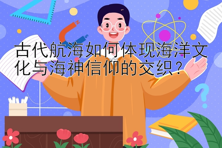 古代航海如何体现海洋文化与海神信仰的交织？