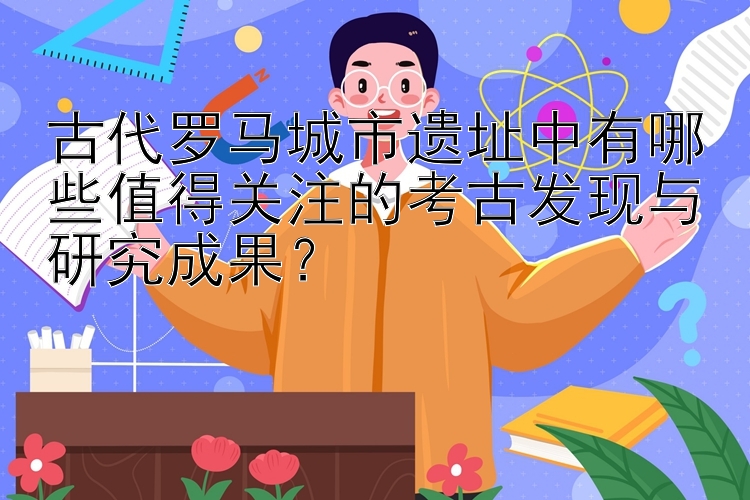 古代罗马城市遗址中有哪些值得关注的考古发现与研究成果？