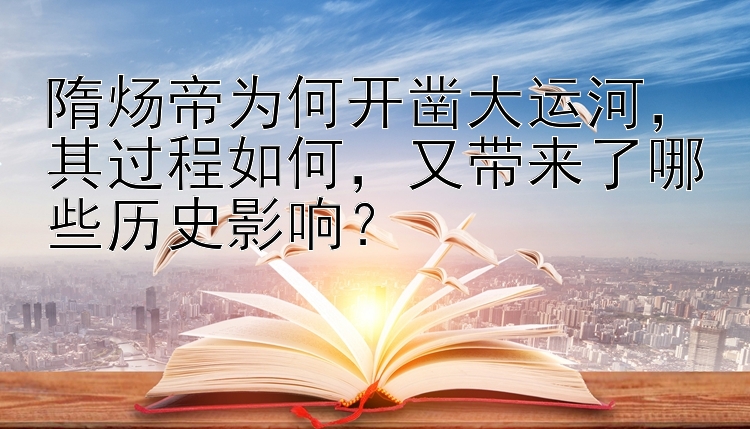 隋炀帝为何开凿大运河，其过程如何，又带来了哪些历史影响？