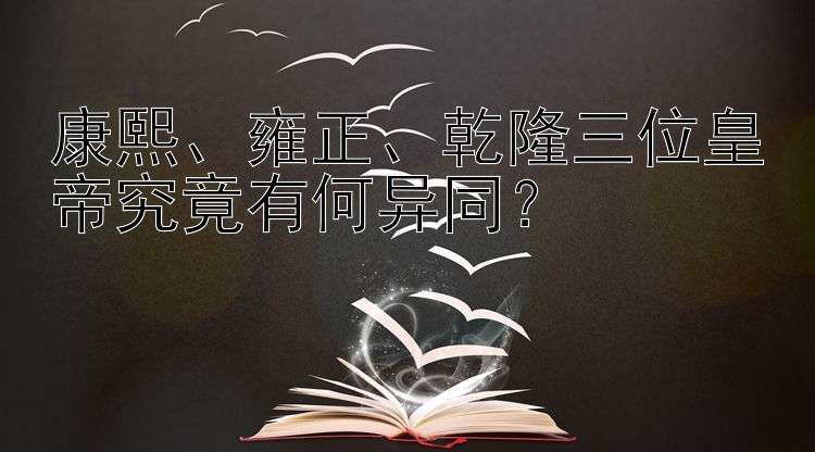 康熙、雍正、乾隆三位皇帝究竟有何异同？