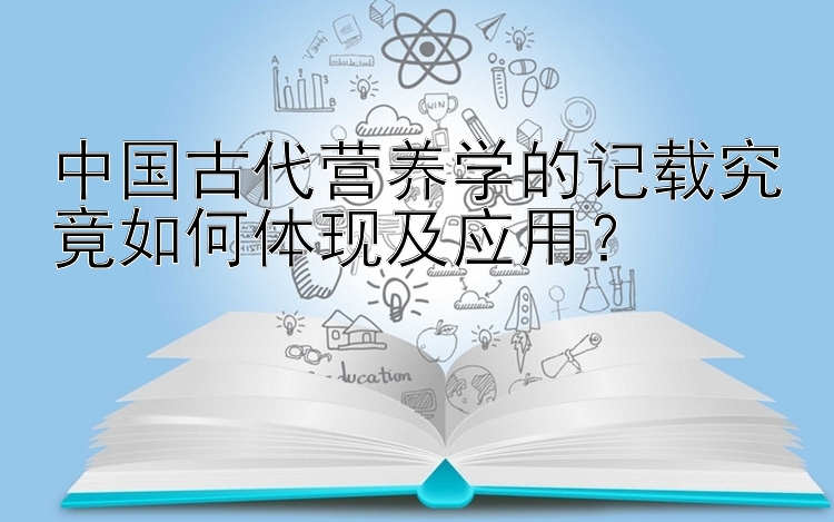 中国古代营养学的记载究竟如何体现及应用？