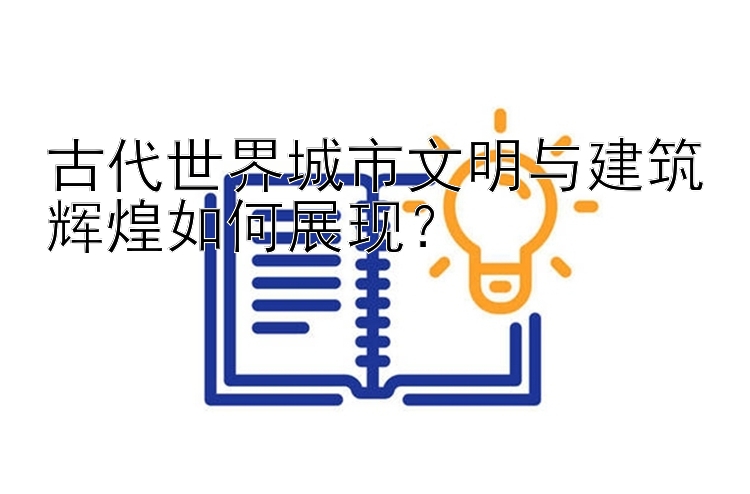 古代世界城市文明与建筑辉煌如何展现？