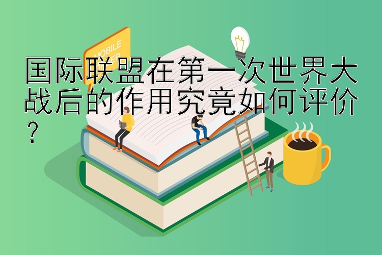 国际联盟在第一次世界大战后的作用究竟如何评价？