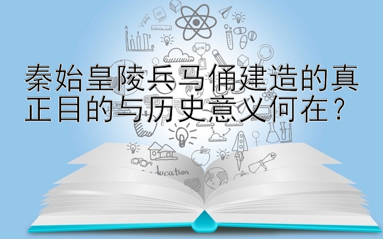 秦始皇陵兵马俑建造的真正目的与历史意义何在？