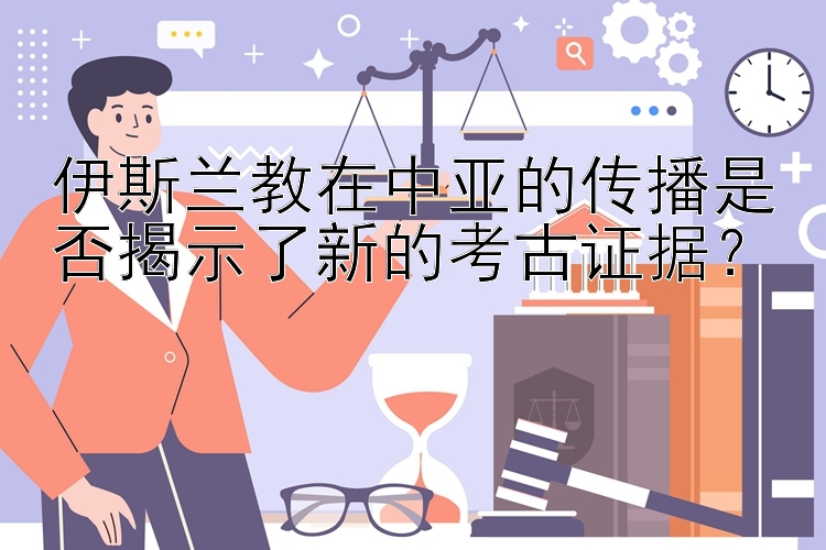 伊斯兰教在中亚的传播是否揭示了新的考古证据？