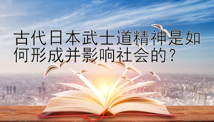 古代日本武士道精神是如何形成并影响社会的？