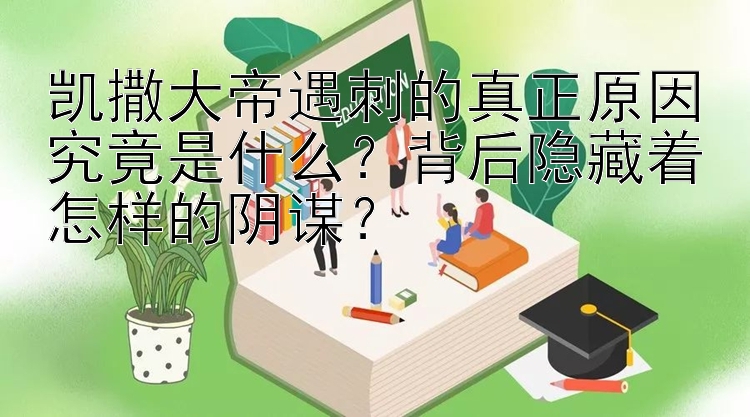 凯撒大帝遇刺的真正原因究竟是什么？背后隐藏着怎样的阴谋？