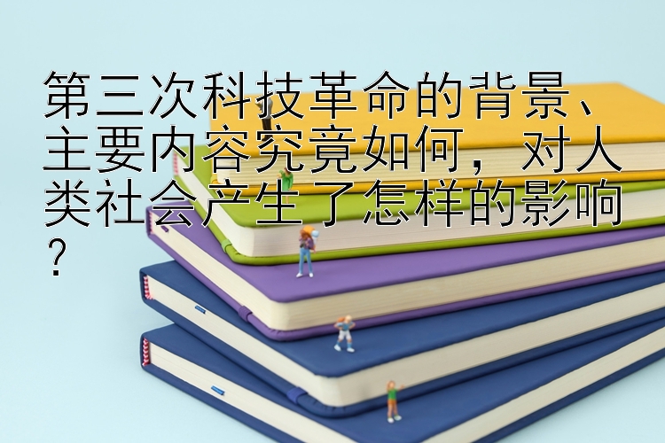 第三次科技革命的背景、主要内容究竟如何，对人类社会产生了怎样的影响？