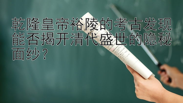 乾隆皇帝裕陵的考古发现能否揭开清代盛世的隐秘面纱？