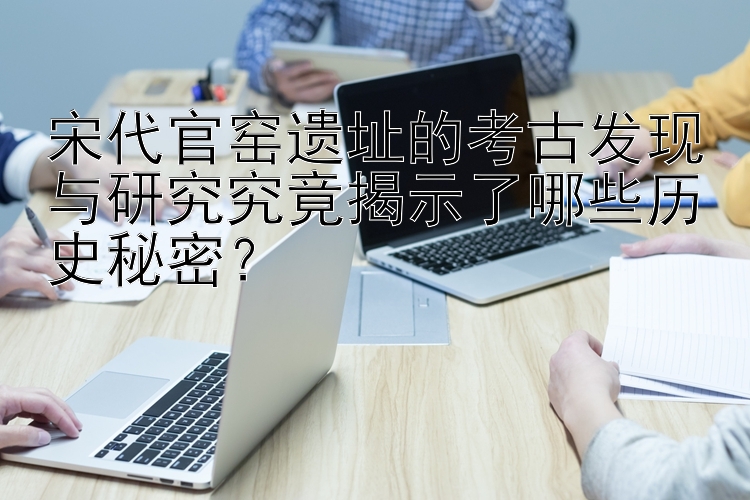 宋代官窑遗址的考古发现与研究究竟揭示了哪些历史秘密？