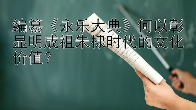 编纂《永乐大典》何以彰显明成祖朱棣时代的文化价值？