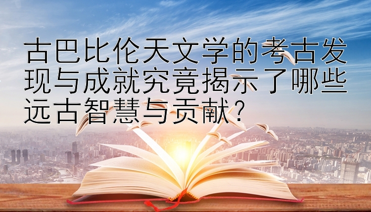 古巴比伦天文学的考古发现与成就究竟揭示了哪些远古智慧与贡献？