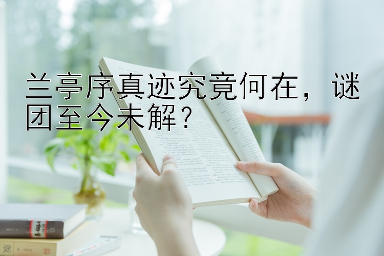 兰亭序真迹究竟何在，谜团至今未解？