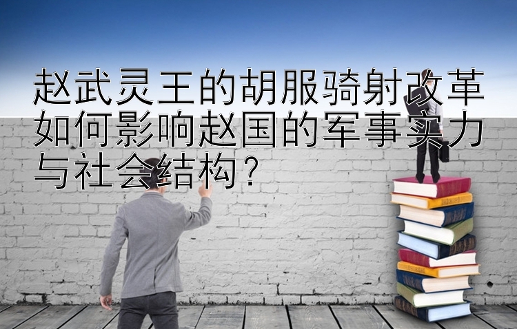 赵武灵王的胡服骑射改革如何影响赵国的军事实力与社会结构？