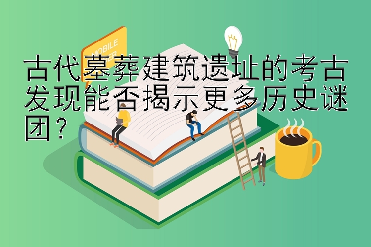 古代墓葬建筑遗址的考古发现能否揭示更多历史谜团？