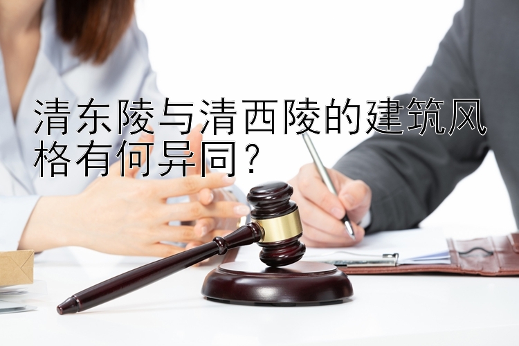 清东陵与清西陵的建筑风格有何异同？