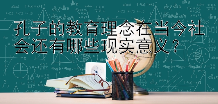 孔子的教育理念在当今社会还有哪些现实意义？