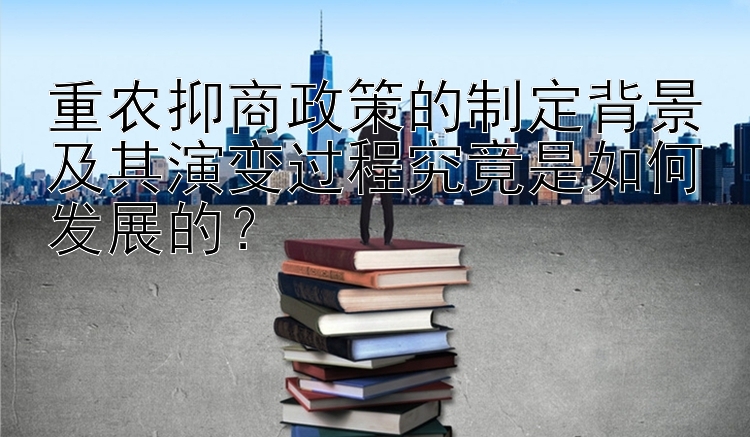 重农抑商政策的制定背景及其演变过程究竟是如何发展的？