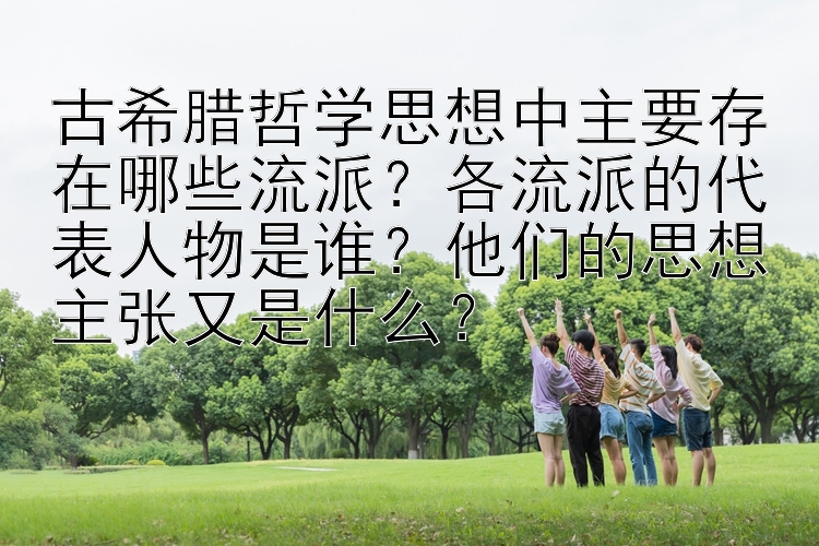 古希腊哲学思想中主要存在哪些流派？各流派的代表人物是谁？他们的思想主张又是什么？