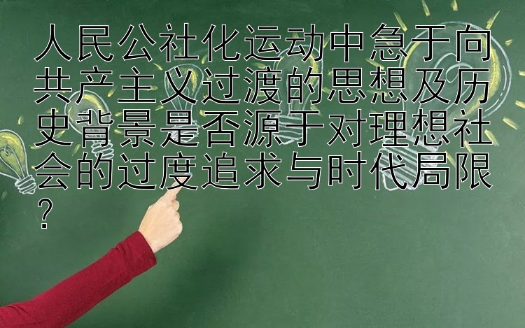 人民公社化运动中急于向共产主义过渡的思想及历史背景是否源于对理想社会的过度追求与时代局限？