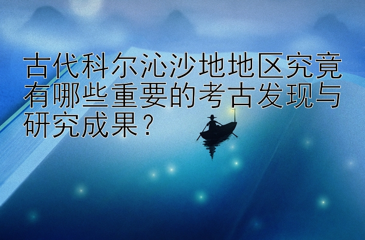 古代科尔沁沙地地区究竟有哪些重要的考古发现与研究成果？