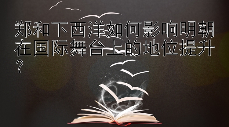 郑和下西洋如何影响明朝在国际舞台上的地位提升？