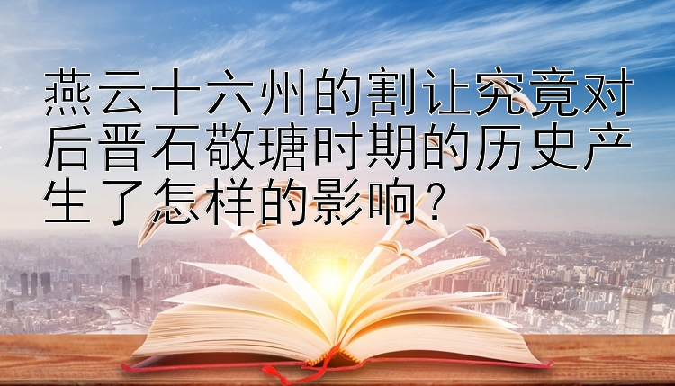 燕云十六州的割让究竟对后晋石敬瑭时期的历史产生了怎样的影响？