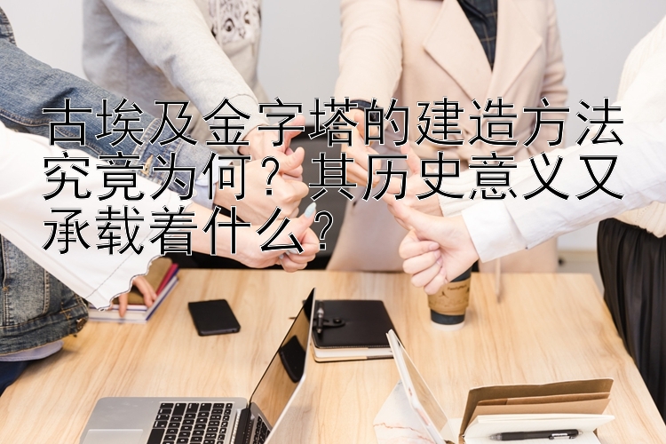 古埃及金字塔的建造方法究竟为何？其历史意义又承载着什么？