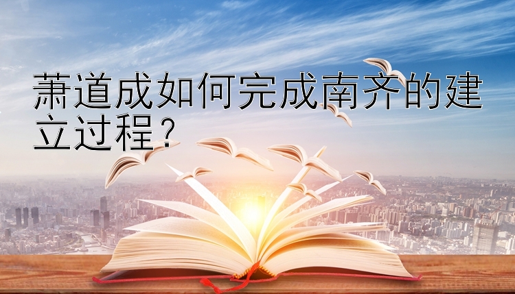 萧道成如何完成南齐的建立过程？