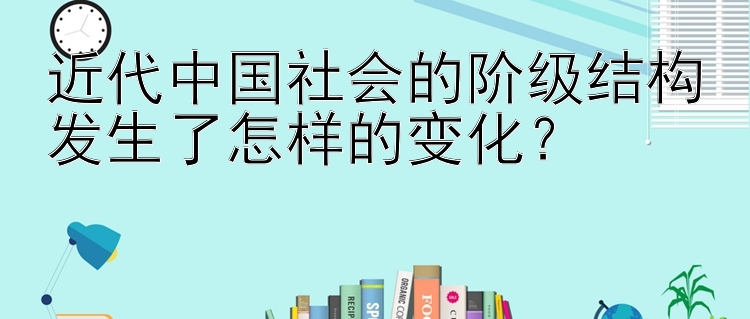 近代中国社会的阶级结构发生了怎样的变化？