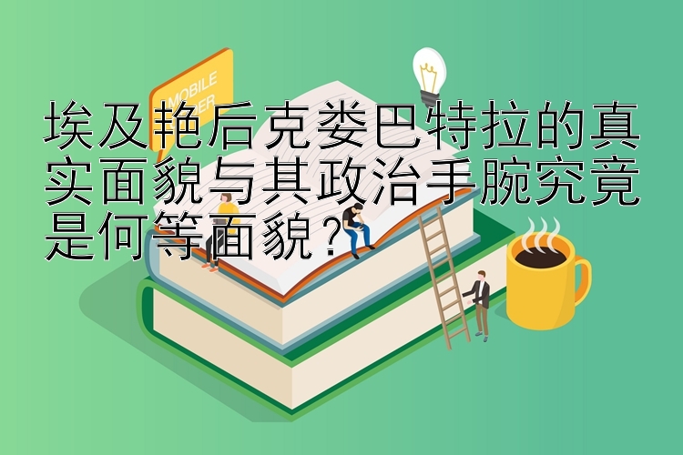 埃及艳后克娄巴特拉的真实面貌与其政治手腕究竟是何等面貌？