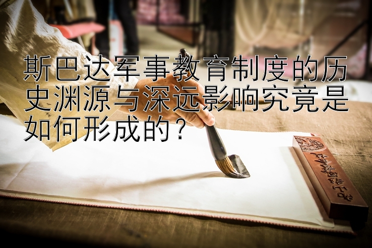 斯巴达军事教育制度的历史渊源与深远影响究竟是如何形成的？