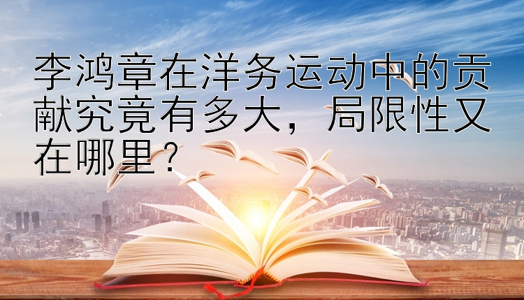 李鸿章在洋务运动中的贡献究竟有多大，局限性又在哪里？