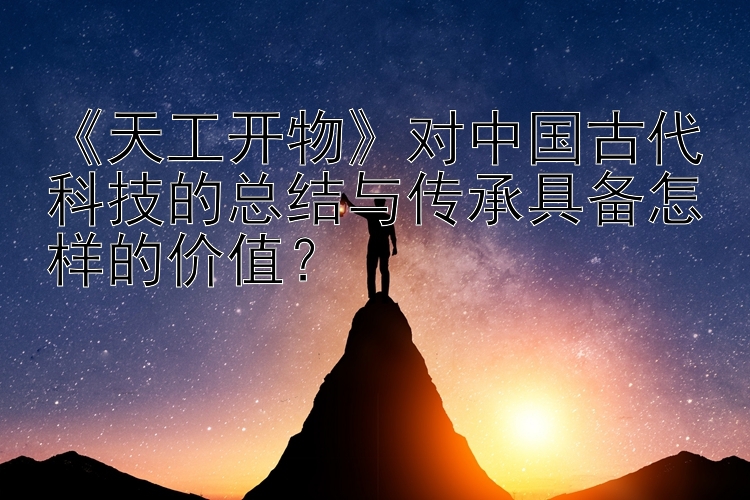 《天工开物》对中国古代科技的总结与传承具备怎样的价值？