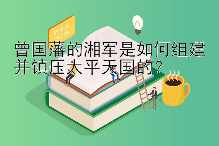 曾国藩的湘军是如何组建并镇压太平天国的？