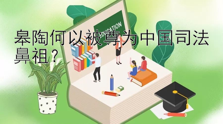 皋陶何以被尊为中国司法鼻祖？