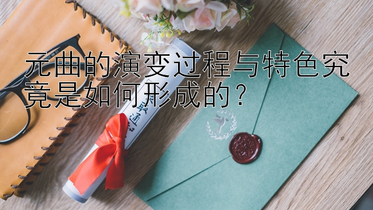 元曲的演变过程与特色究竟是如何形成的？